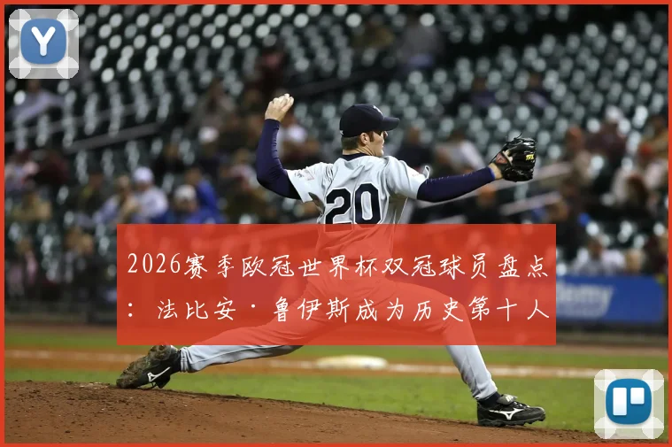 2026赛季欧冠世界杯双冠球员盘点：法比安·鲁伊斯成为历史第十人，含完整球员名单与双冠含金量分析