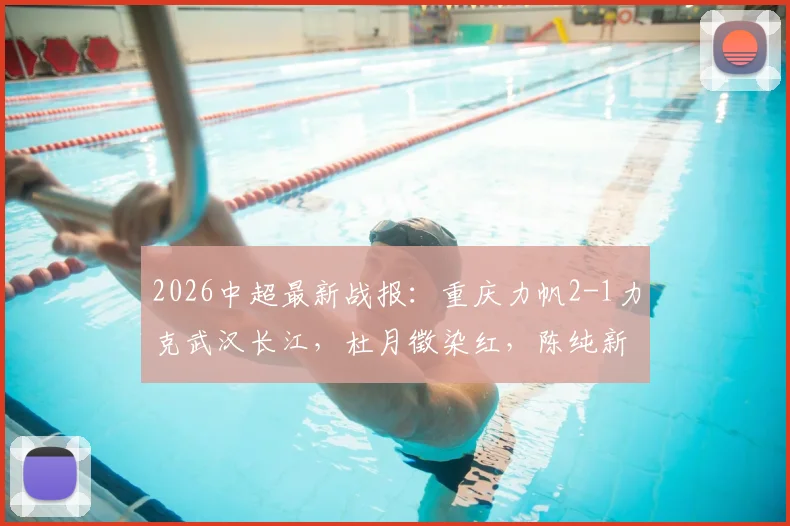 2026中超最新战报：重庆力帆2-1力克武汉长江，杜月徵染红，陈纯新张志雄破门制胜