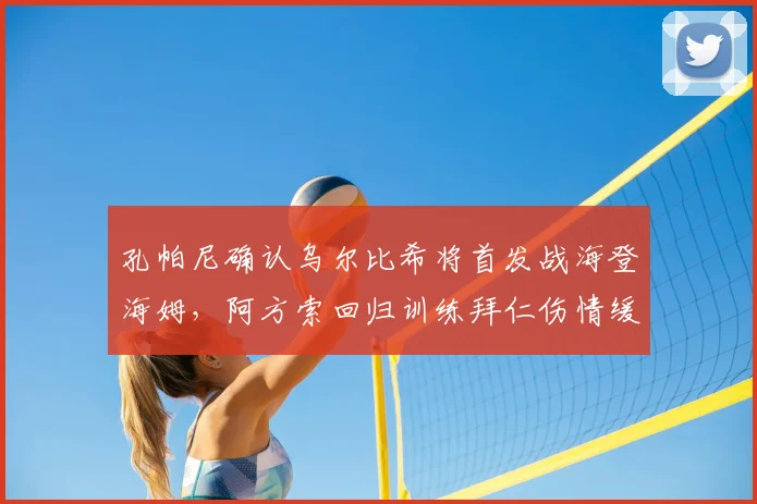 孔帕尼确认乌尔比希将首发战海登海姆，阿方索回归训练拜仁伤情缓解，附拜仁2026赛季战术解析