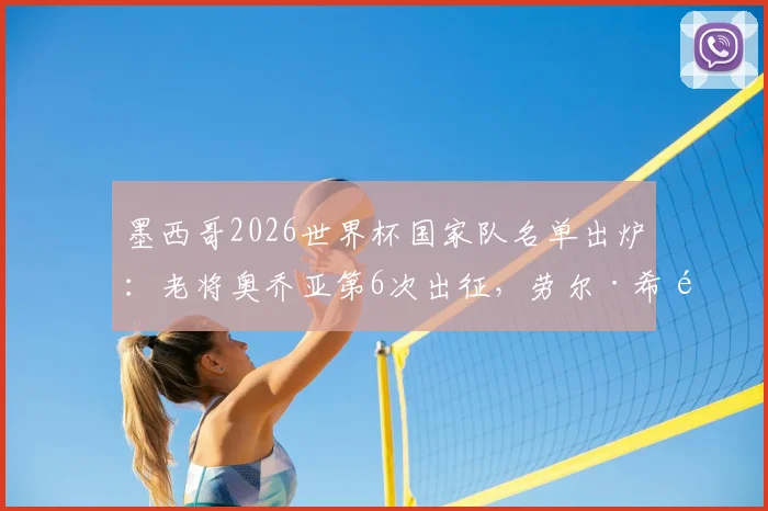 墨西哥2026世界杯国家队名单出炉:老将奥乔亚第6次出征,劳尔·希门尼斯入选引热议