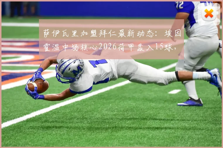 萨伊瓦里加盟拜仁最新动态：埃因霍温中场核心2026荷甲轰入15球，转会细节与球员技术特点全解析