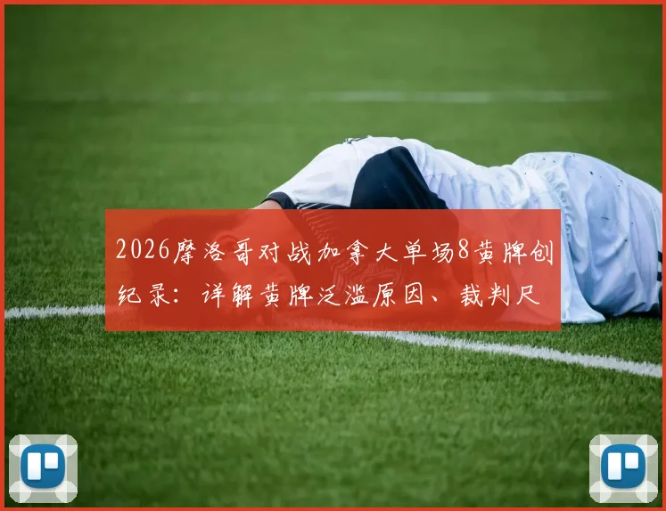 2026摩洛哥对战加拿大单场8黄牌创纪录：详解黄牌泛滥原因、裁判尺度及对出线形势影响