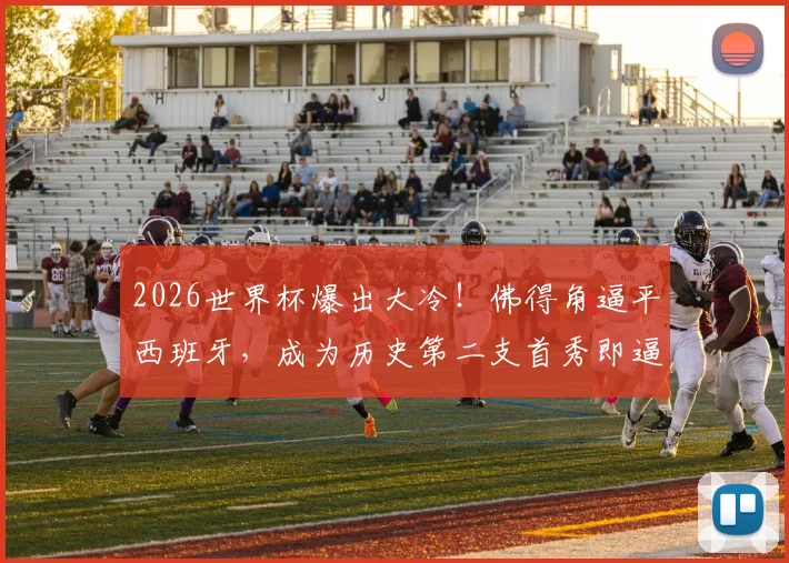 2026世界杯爆出大冷！佛得角逼平西班牙，成为历史第二支首秀即逼平斗牛士的球队，详解其足球崛起之路