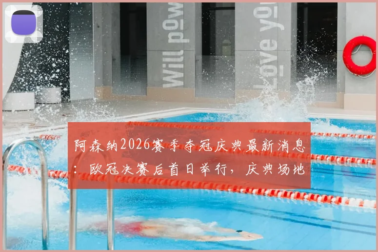 阿森纳2026赛季夺冠庆典最新消息：欧冠决赛后首日举行，庆典场地与时间初步安排出炉