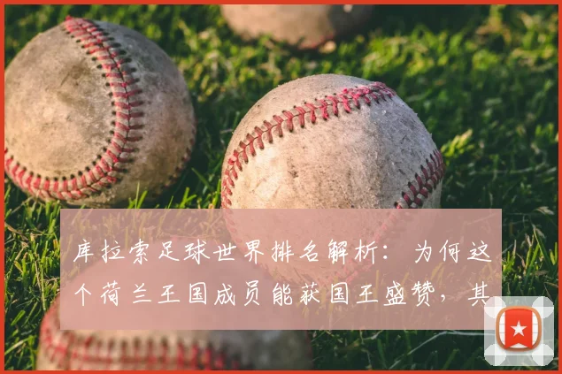 库拉索足球世界排名解析:为何这个荷兰王国成员能获国王盛赞,其2026世预赛征程与归化策略揭秘