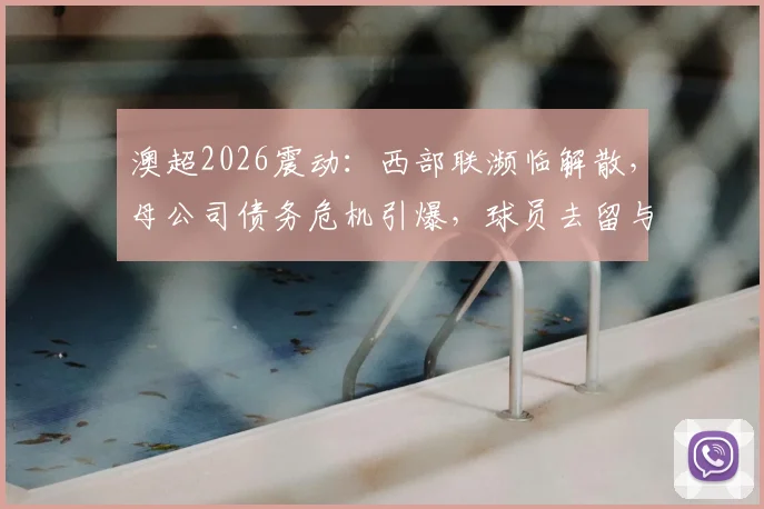 澳超2026震动:西部联濒临解散,母公司债务危机引爆,球员去留与联赛格局何去何从?