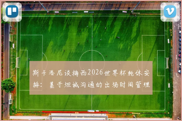 斯卡洛尼谈梅西2026世界杯轮休安排:基于坦诚沟通的出场时间管理原则解析