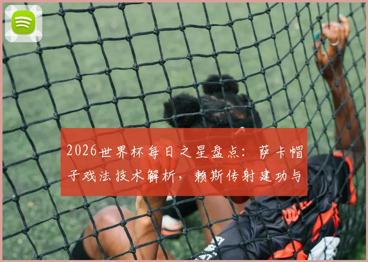 2026世界杯每日之星盘点:萨卡帽子戏法技术解析,赖斯传射建功与姆巴佩双响视频集锦