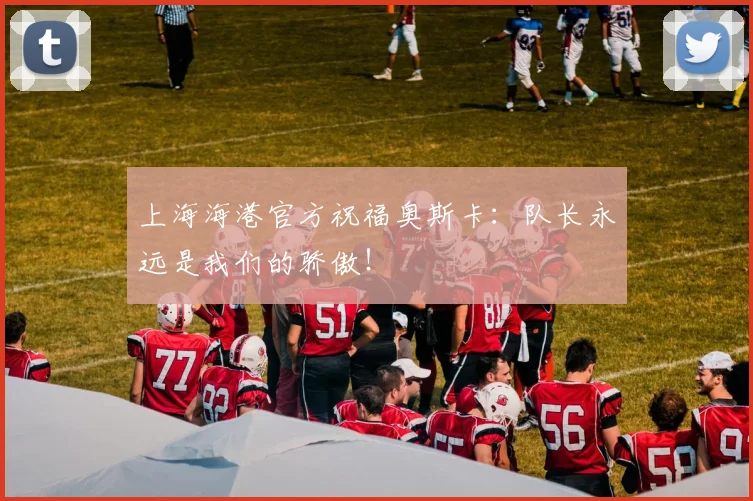 上海海港官方祝福奥斯卡:队长永远是我们的骄傲!