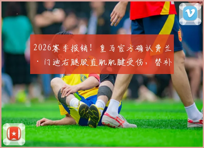 2026赛季报销!皇马官方确认费兰·门迪右腿股直肌肌腱受伤,替补人选及战术影响深度分析