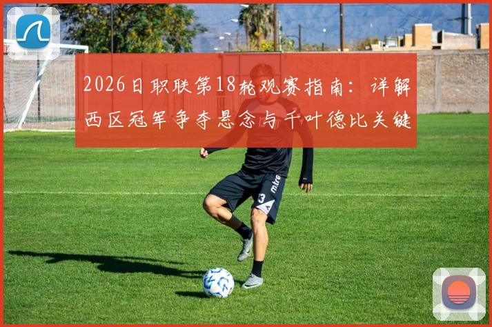 2026日职联第18轮观赛指南：详解西区冠军争夺悬念与千叶德比关键看点，附最新积分榜与直播信息