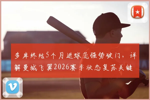 多库终结5个月进球荒强势破门，详解曼城飞翼2026赛季状态复苏关键因素