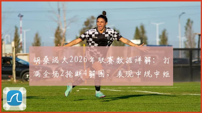 胡桑诺夫2026年联赛数据详解：打满全场2抢断4解围，表现中规中矩，他是防守真核还是体系球员？