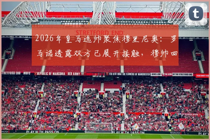 2026年皇马选帅聚焦穆里尼奥:罗马诺透露双方已展开接触,穆帅回归面临三大关键挑战