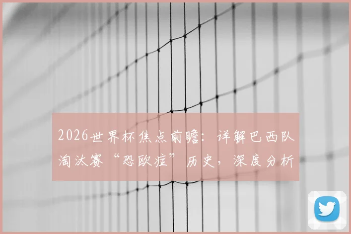 2026世界杯焦点前瞻:详解巴西队淘汰赛“恐欧症”历史,深度分析挪威队不败纪录含金量与挑战
