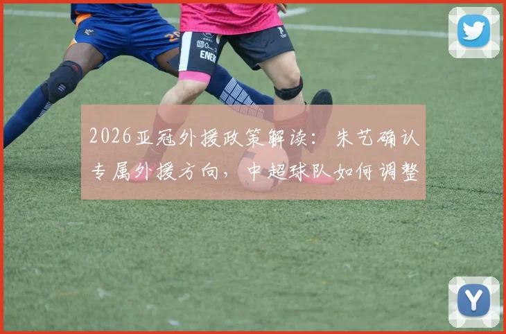 2026亚冠外援政策解读：朱艺确认专属外援方向，中超球队如何调整阵容备战？