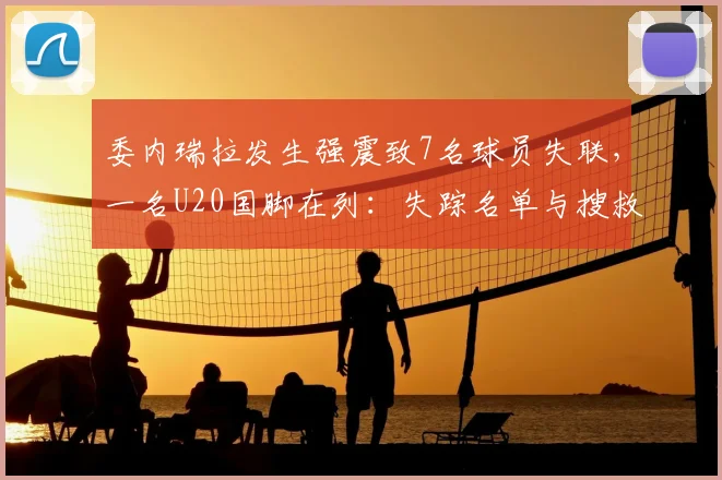委内瑞拉发生强震致7名球员失联，一名U20国脚在列：失踪名单与搜救进展汇总