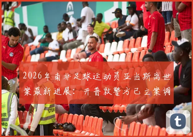 2026年南非足球运动员亚当斯离世案最新进展：开普敦警方已立案调查，具体死因尚未正式确认