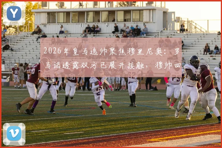 2026年皇马选帅聚焦穆里尼奥：罗马诺透露双方已展开接触，穆帅回归面临三大关键挑战